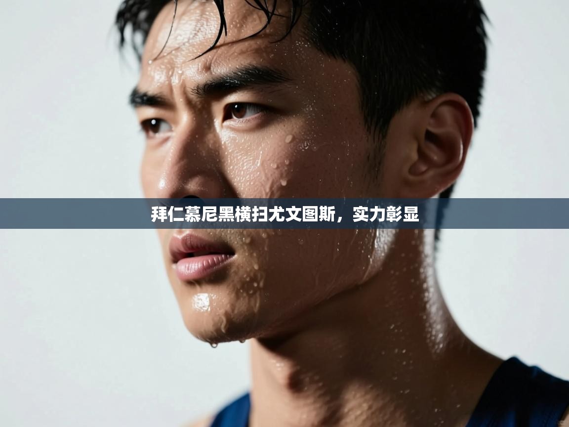 拜仁慕尼黑横扫尤文图斯，实力彰显