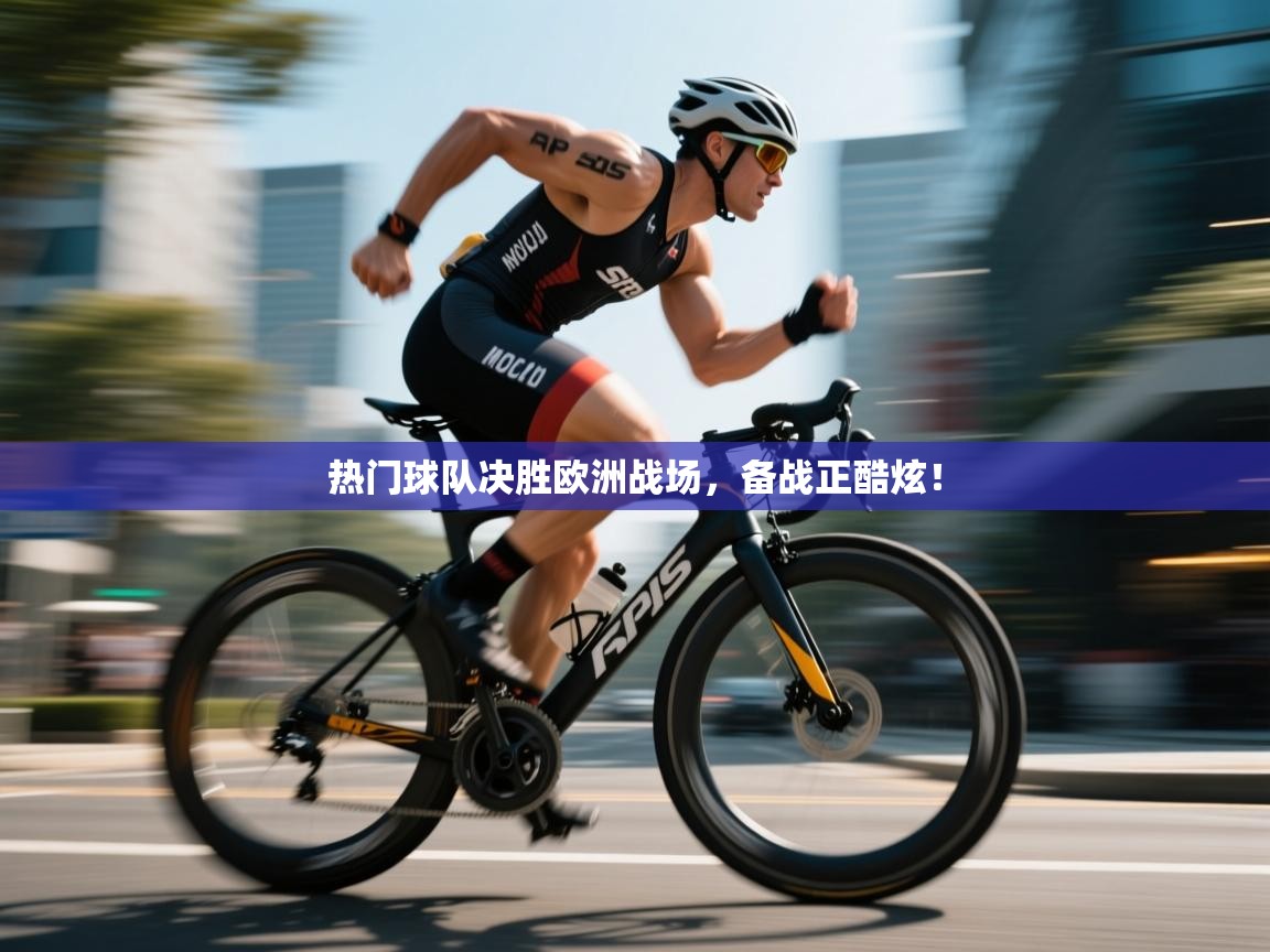 热门球队决胜欧洲战场，备战正酷炫！