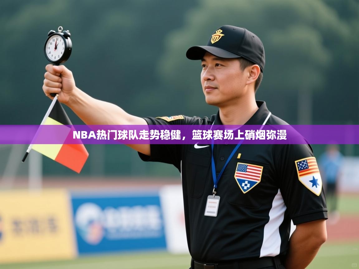 NBA热门球队走势稳健，篮球赛场上硝烟弥漫