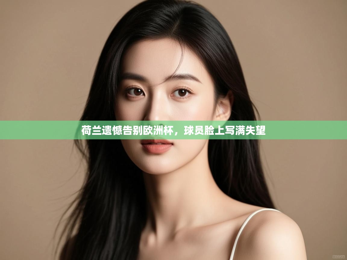 荷兰遗憾告别欧洲杯，球员脸上写满失望