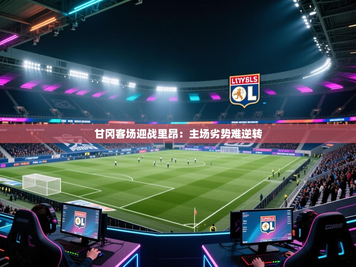 甘冈客场迎战里昂：主场劣势难逆转