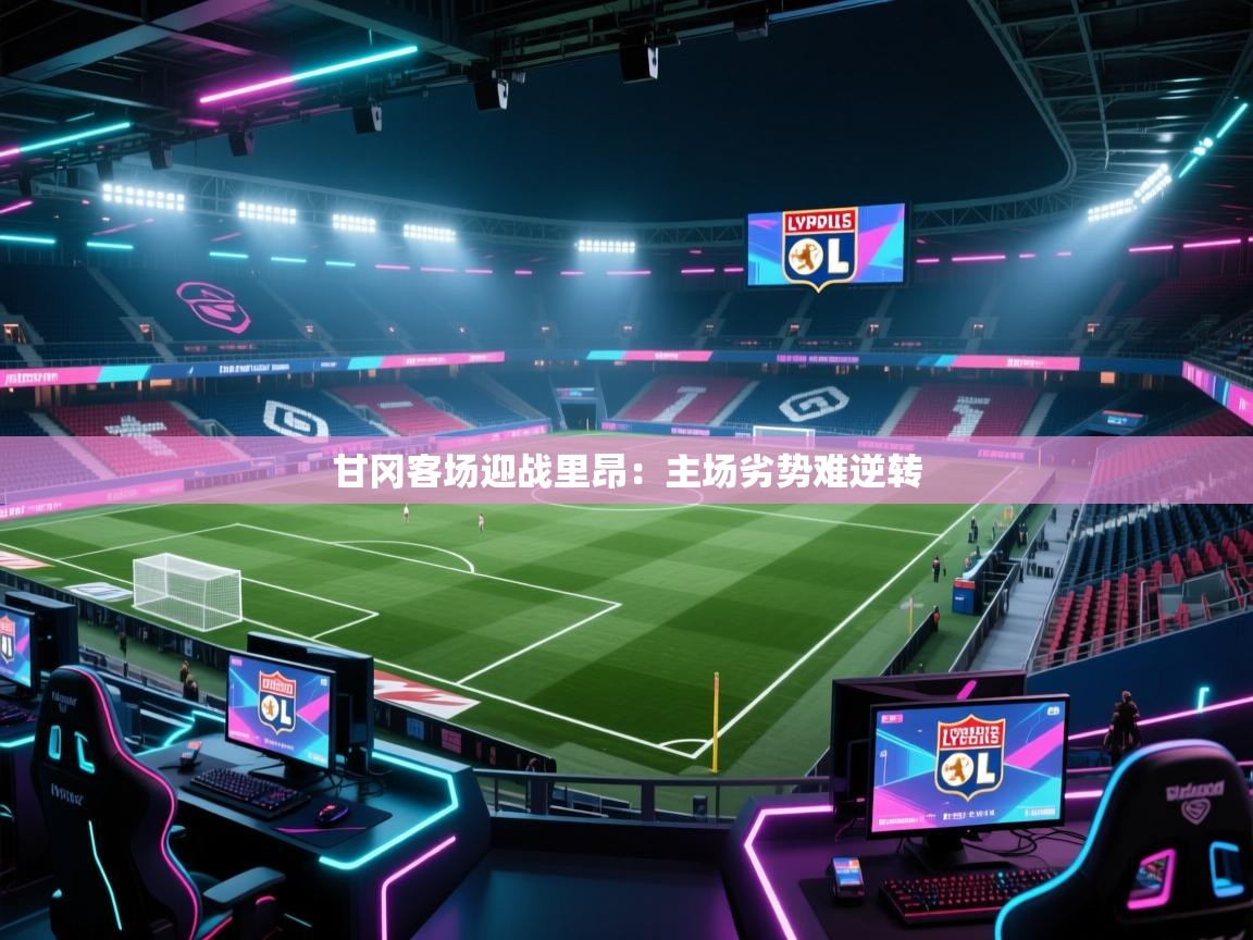 甘冈客场迎战里昂：主场劣势难逆转