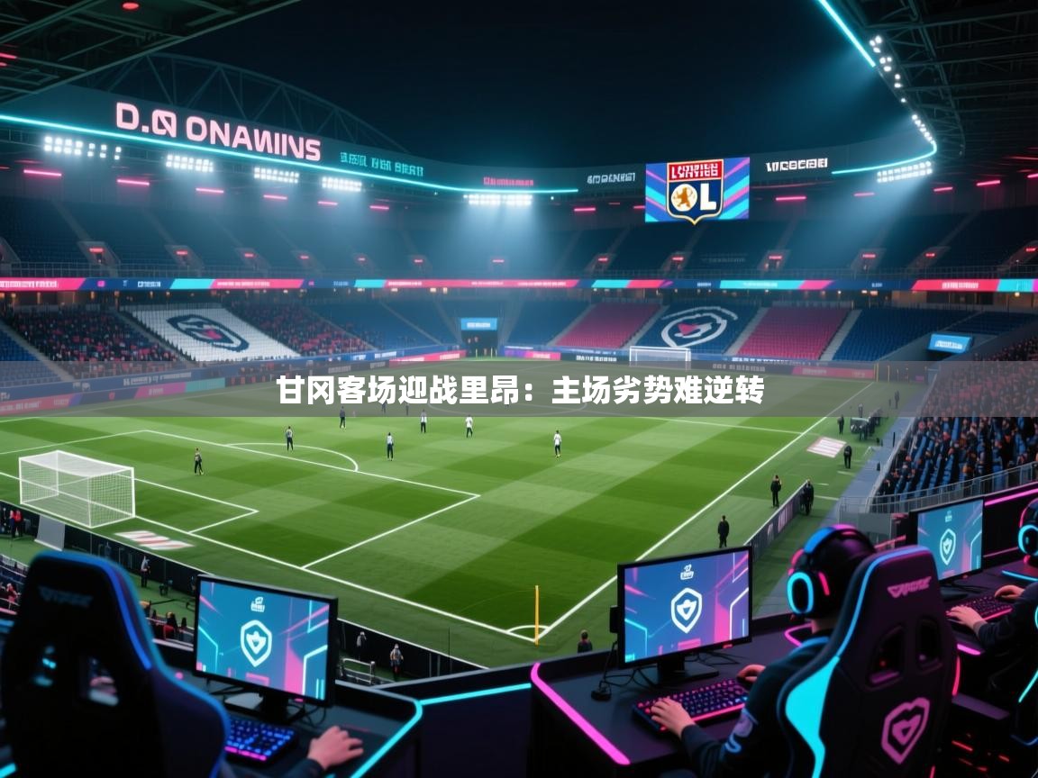 甘冈客场迎战里昂：主场劣势难逆转