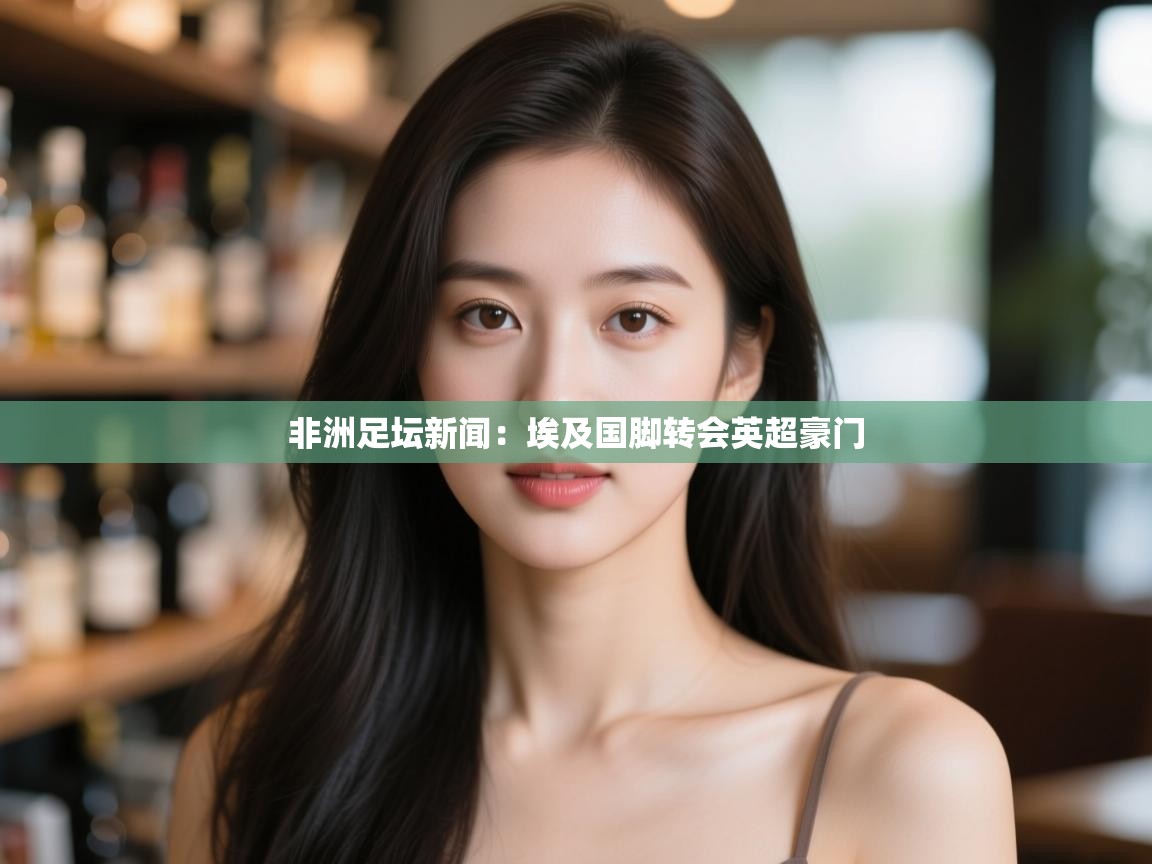 非洲足坛新闻：埃及国脚转会英超豪门