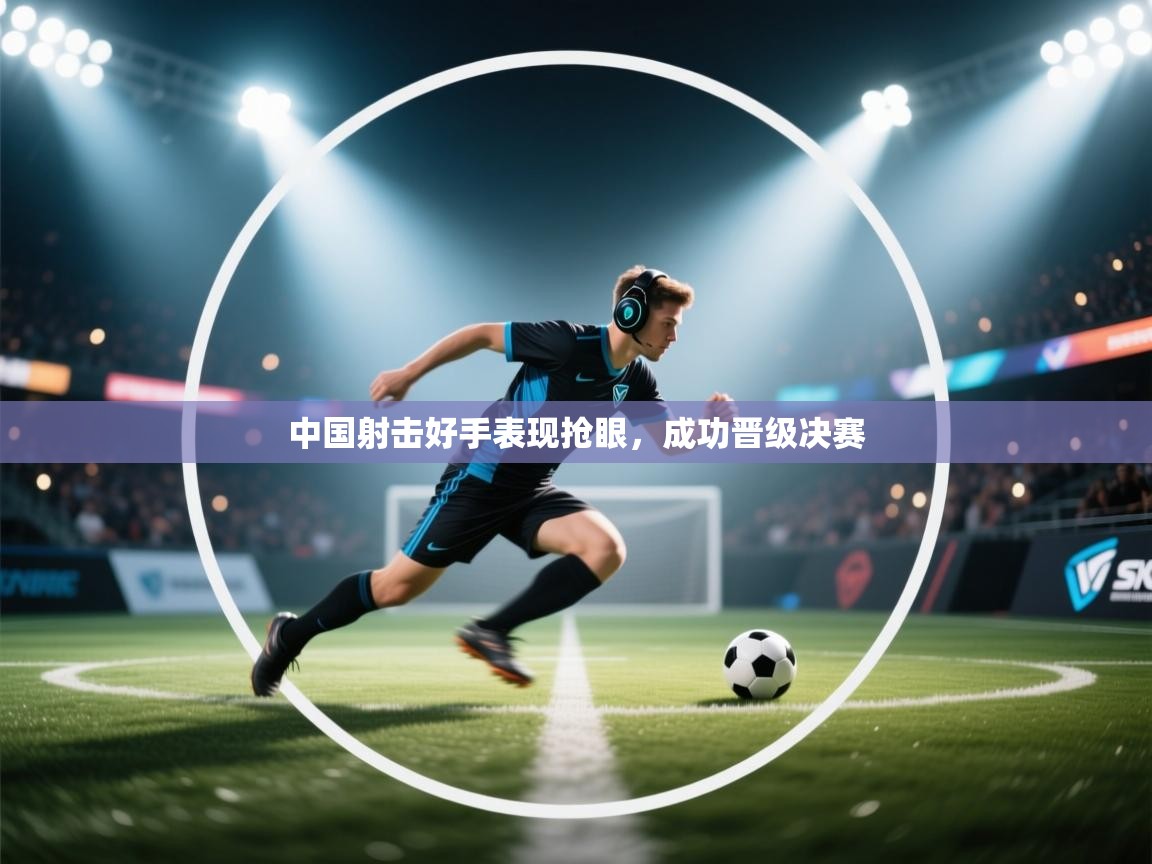 中国射击好手表现抢眼，成功晋级决赛