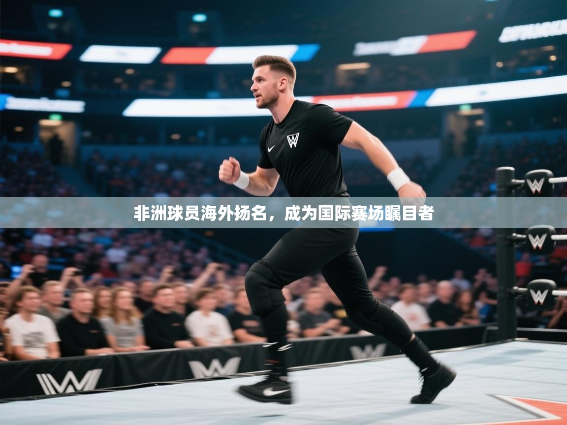 非洲球员海外扬名，成为国际赛场瞩目者