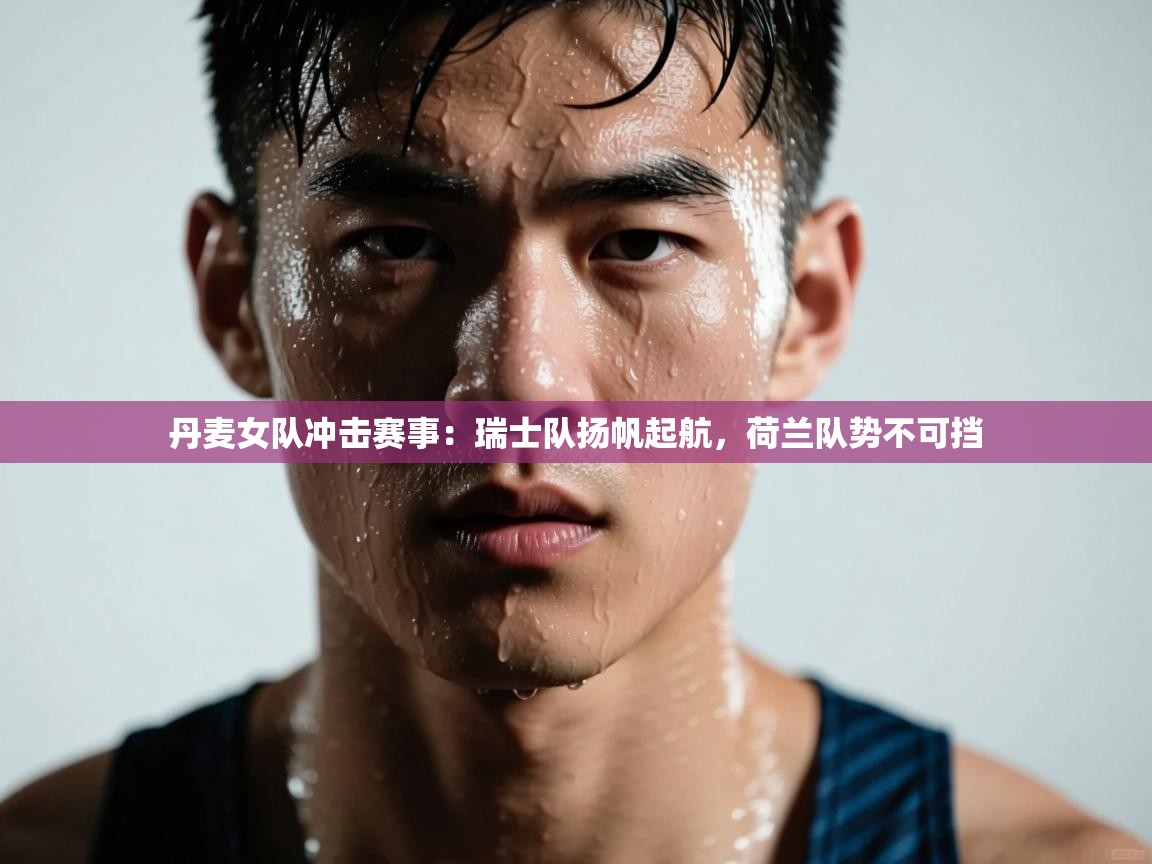 丹麦女队冲击赛事：瑞士队扬帆起航，荷兰队势不可挡
