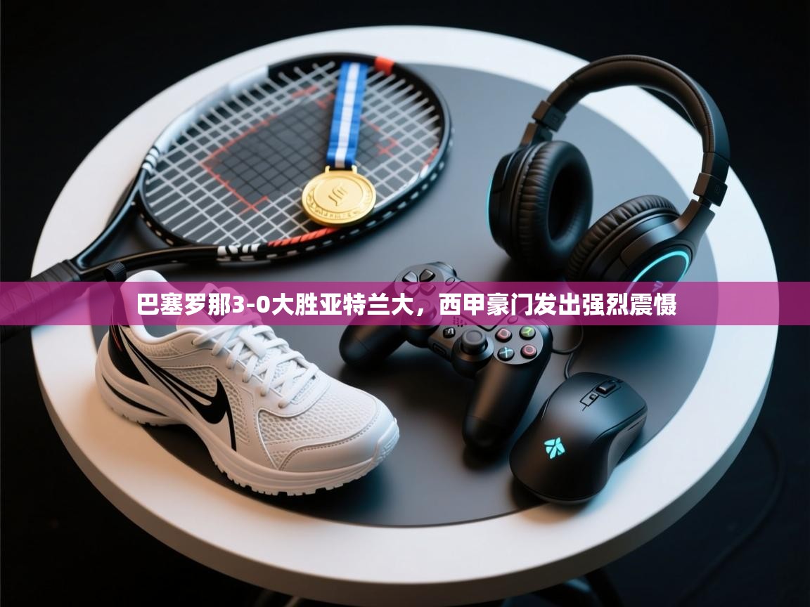 巴塞罗那3-0大胜亚特兰大，西甲豪门发出强烈震慑