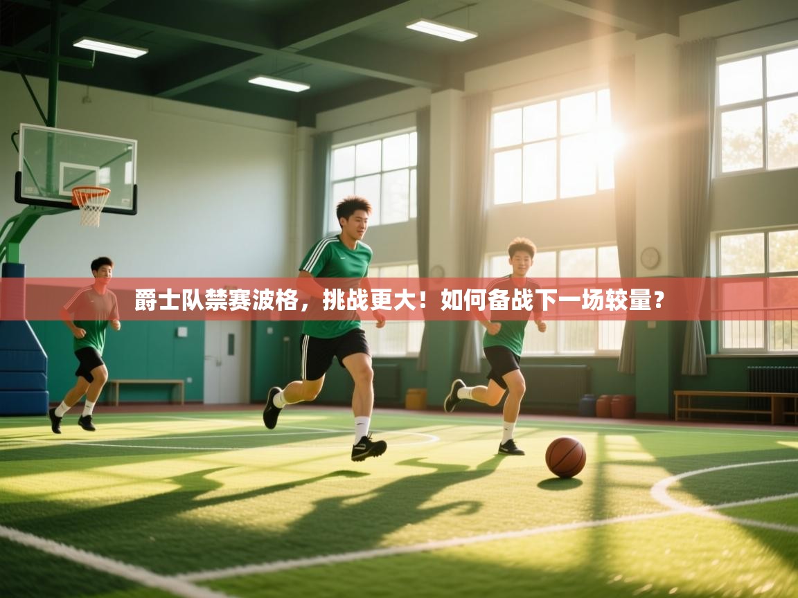 开云体育app-爵士队禁赛波格，挑战更大！如何备战下一场较量？