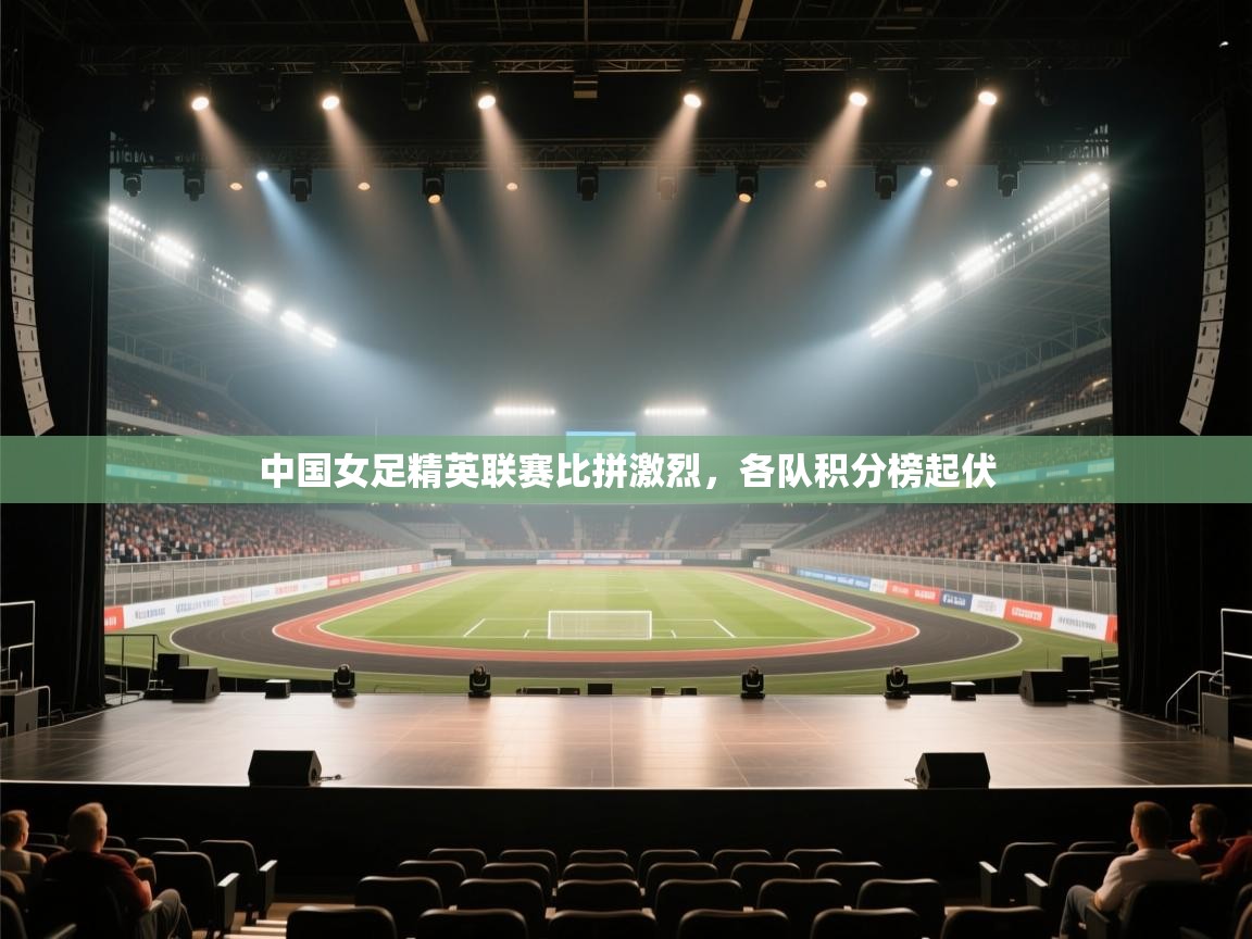 中国女足精英联赛比拼激烈，各队积分榜起伏