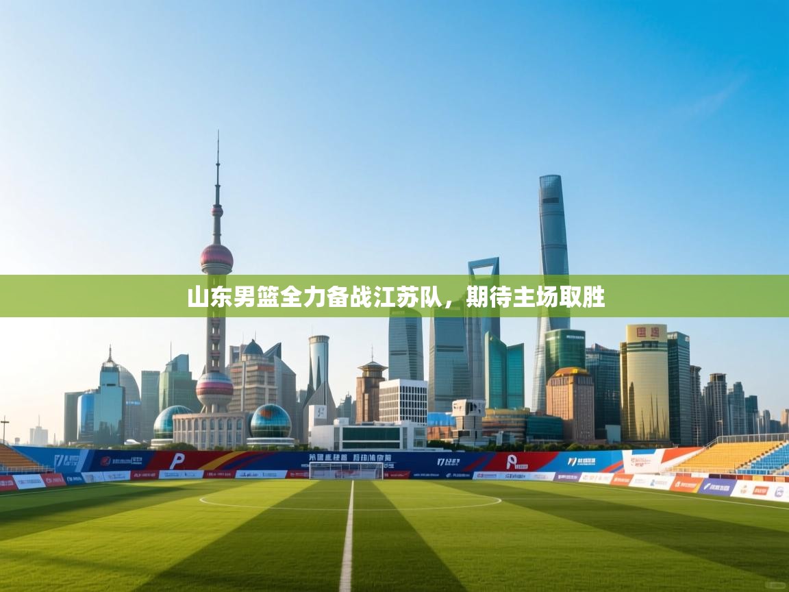 山东男篮全力备战江苏队，期待主场取胜