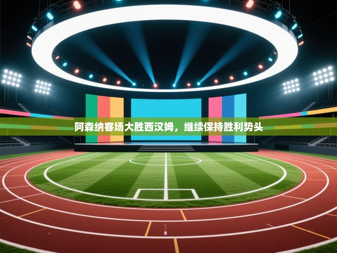 开云体育联赛专题页-阿森纳客场大胜西汉姆，继续保持胜利势头  第1张