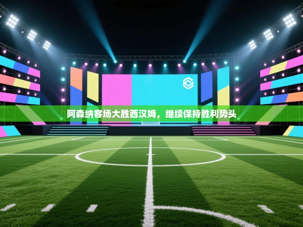 开云体育联赛专题页-阿森纳客场大胜西汉姆，继续保持胜利势头  第2张