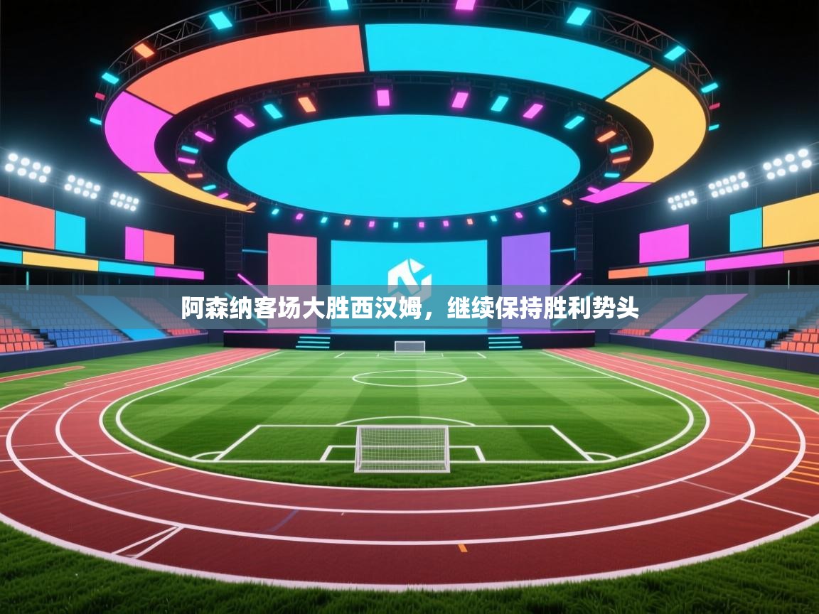 开云体育联赛专题页-阿森纳客场大胜西汉姆，继续保持胜利势头  第3张