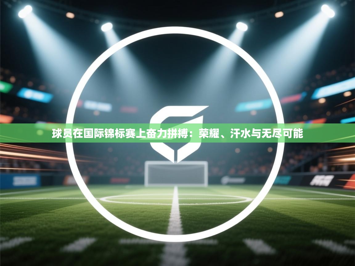 云开体育官网登录入口手机版-球员在国际锦标赛上奋力拼搏：荣耀、汗水与无尽可能  第3张