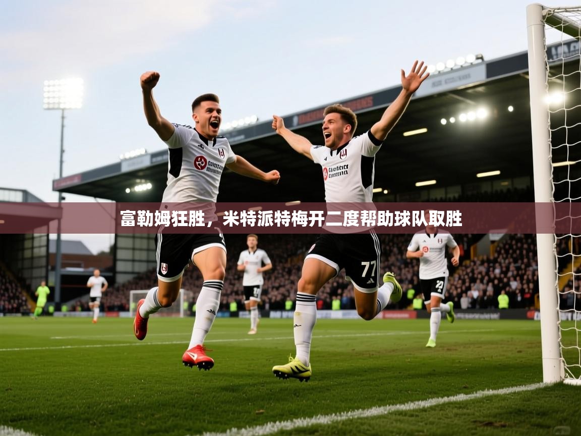 开云平台-富勒姆狂胜，米特派特梅开二度帮助球队取胜  第1张