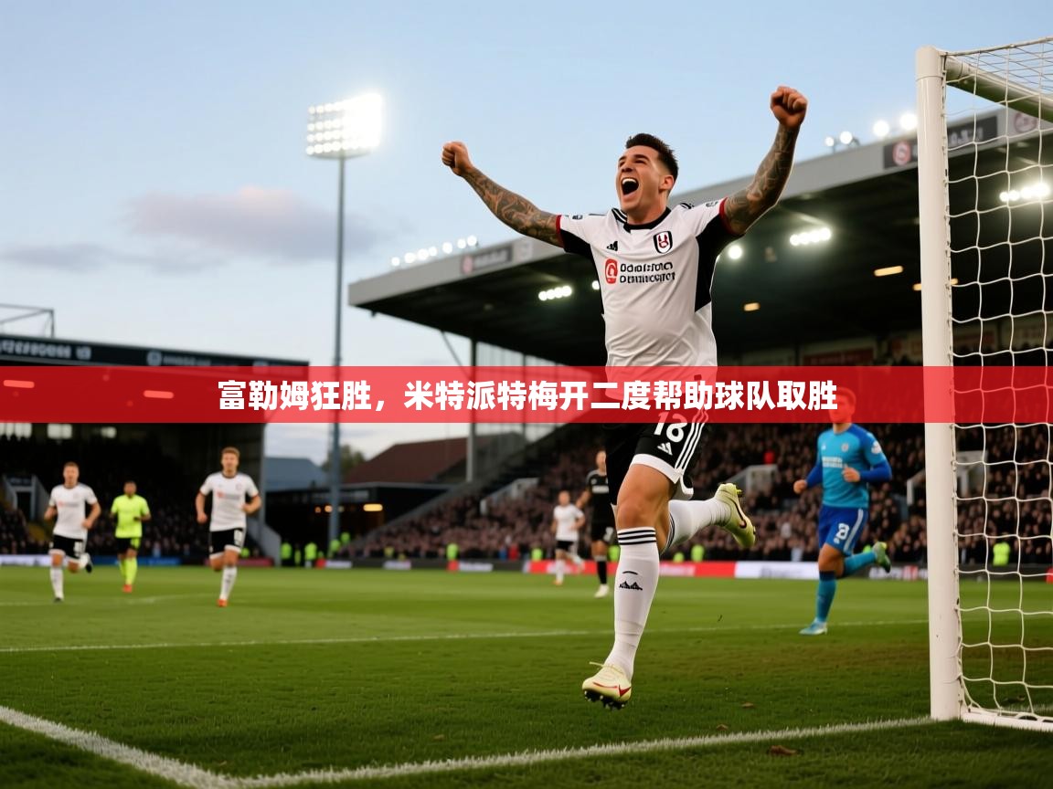 开云平台-富勒姆狂胜，米特派特梅开二度帮助球队取胜  第2张