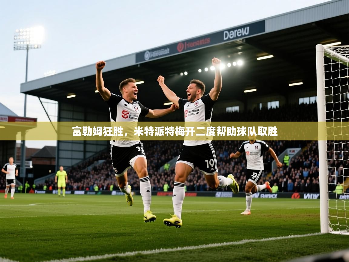 开云平台-富勒姆狂胜，米特派特梅开二度帮助球队取胜  第3张