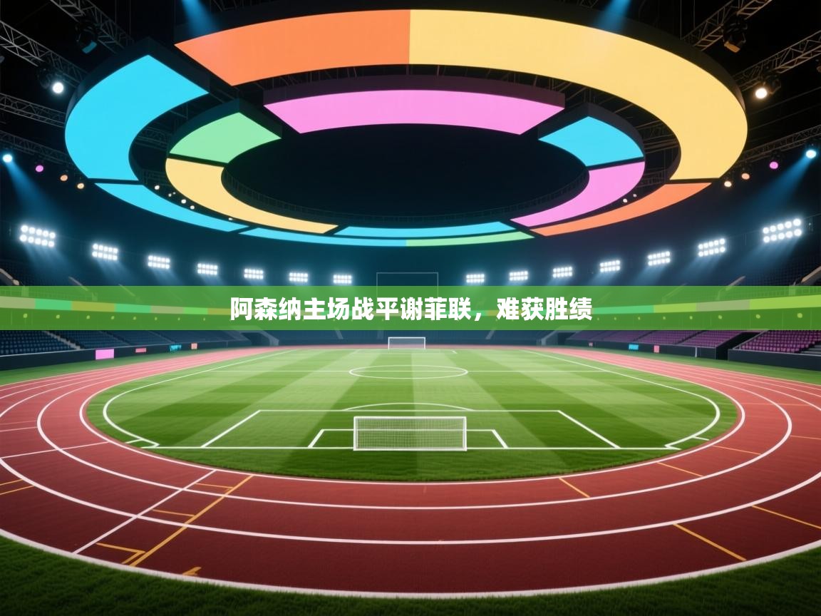 开云体育app官网入口-阿森纳主场战平谢菲联，难获胜绩  第3张