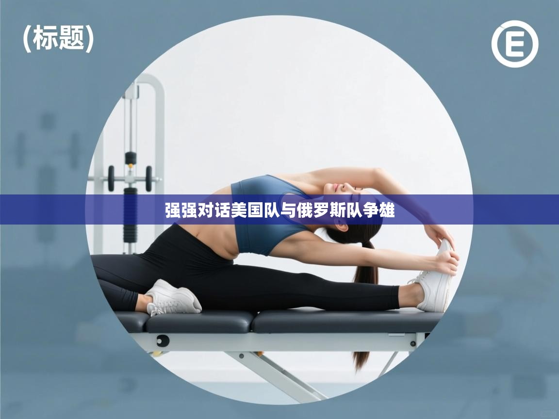 云开体育app官网登录入口-强强对话美国队与俄罗斯队争雄  第3张